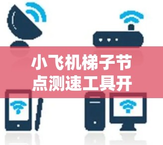 小飞机梯子节点测速工具开发与应用