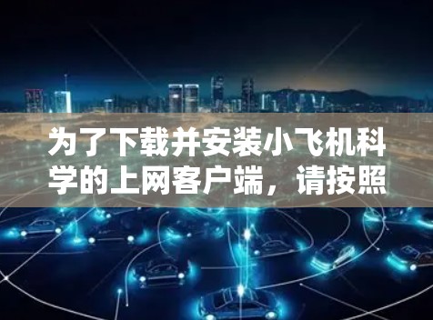 为了下载并安装小飞机科学的上网客户端，请按照以下步骤操作