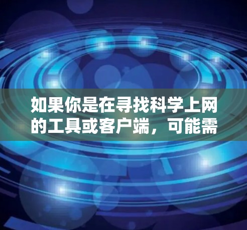 如果你是在寻找科学上网的工具或客户端，可能需要考虑以下几点