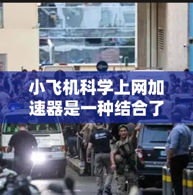 小飞机科学上网加速器是一种结合了高空飞行和粒子加速技术的创新设备，旨在为科学研究提供高效的解决方案。以下是对该设备的详细分析和总结