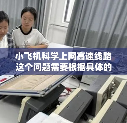 小飞机科学上网高速线路这个问题需要根据具体的上下文来理解。以下是一些可能的解释和相关信息