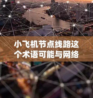小飞机节点线路这个术语可能与网络架构或分布式系统中的节点路由配置有关。以下是一些可能的解释和常见问题