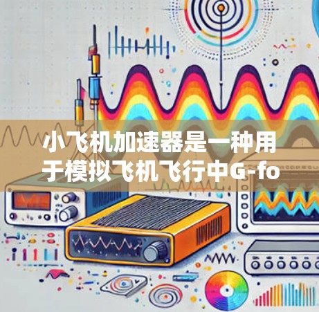 小飞机加速器是一种用于模拟飞机飞行中G-force变化的训练设备，主要用于帮助飞行员适应极端G-force环境，提高抗G能力。以下是对其的详细评价