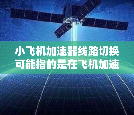 小飞机加速器线路切换可能指的是在飞机加速器系统中切换不同的电路或逻辑路径，通常用于测试或调试飞机的性能和控制系统。以下是一些可能相关的内容和建议