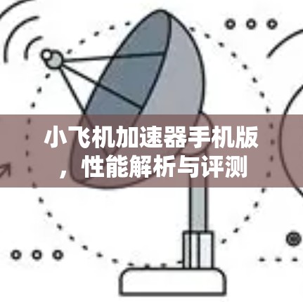 小飞机加速器手机版，性能解析与评测