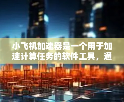 小飞机加速器是一个用于加速计算任务的软件工具，通常用于机器学习、数据处理或其他计算密集型任务。它通过优化资源分配、并行计算和加速技术来提高计算效率