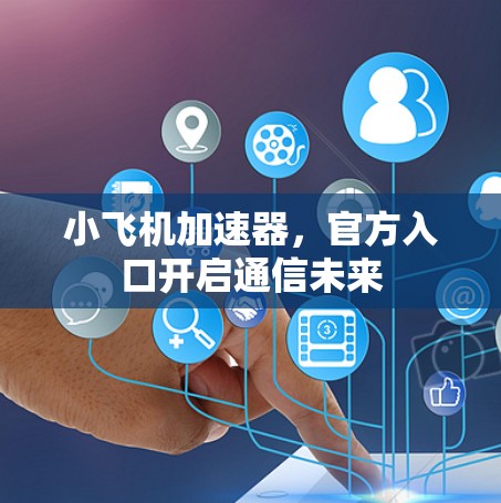 小飞机加速器，官方入口开启通信未来