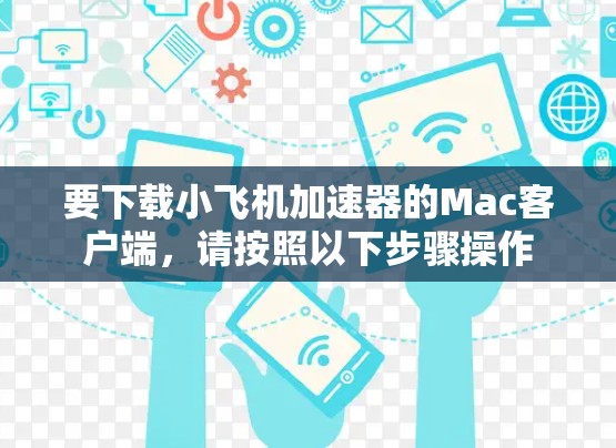 要下载小飞机加速器的Mac客户端，请按照以下步骤操作