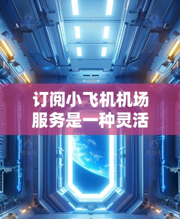 订阅小飞机机场服务是一种灵活且高效的飞行支持方式，适合需要经常飞行的个人或企业用户。以下是一些关于小飞机机场订阅服务的详细信息
