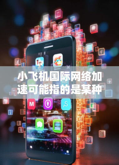 小飞机国际网络加速可能指的是某种网络加速技术或解决方案，用于在国际网络环境中提高数据传输速度或效率。以下是一些可能的解释和相关信息
