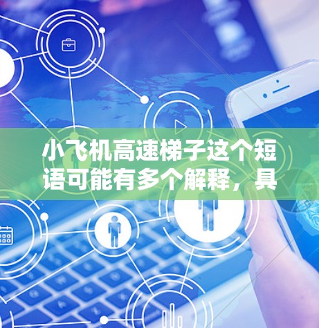 小飞机高速梯子这个短语可能有多个解释，具体含义取决于上下文。以下是一些可能的解释