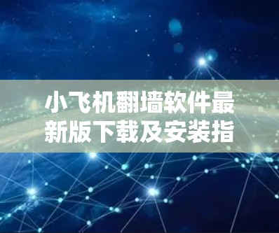 小飞机翻墙软件最新版下载及安装指南
