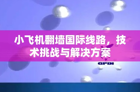 小飞机翻墙国际线路，技术挑战与解决方案
