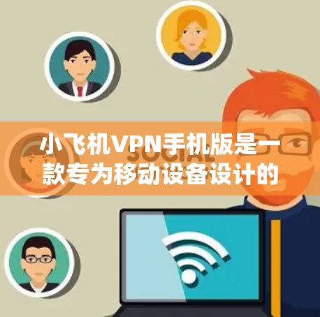 小飞机VPN手机版是一款专为移动设备设计的网络代理应用程序，旨在帮助用户绕过网络限制，访问受限的网站。以下是关于小飞机VPN手机版的详细信息和使用指南