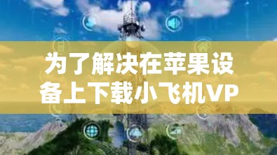 为了解决在苹果设备上下载小飞机VPN的问题，您可以按照以下步骤操作