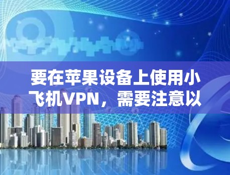 要在苹果设备上使用小飞机VPN，需要注意以下几点