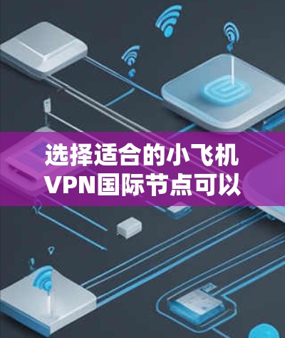 选择适合的小飞机VPN国际节点可以按照以下步骤进行
