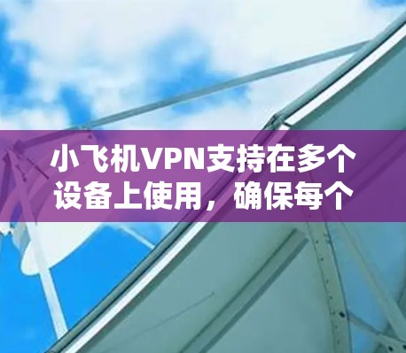 小飞机VPN支持在多个设备上使用，确保每个设备都能保持高效和安全的连接。以下是使用小飞机VPN在多设备上的详细指南