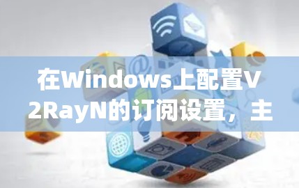 在Windows上配置V2RayN的订阅设置，主要是为了获取更多的代理服务器地址，以提高网络访问的速度和稳定性。以下是详细的步骤指南