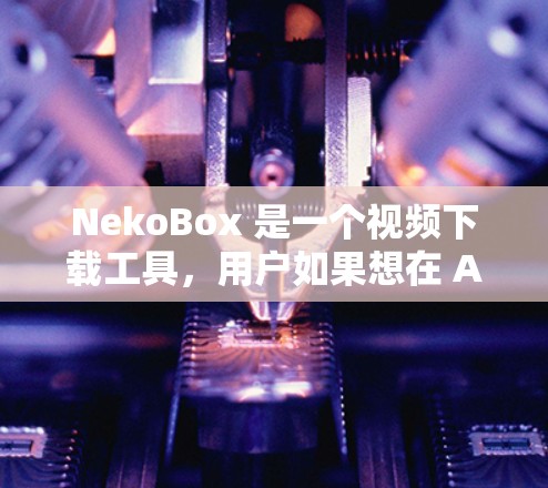NekoBox 是一个视频下载工具，用户如果想在 Android 上使用它，需要从官方网站或可信的应用商店下载。以下是一些建议