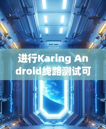 进行Karing Android线路测试可以按照以下步骤进行
