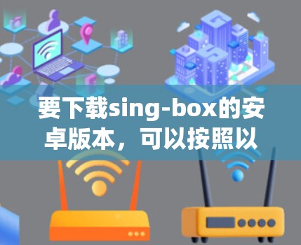 要下载sing-box的安卓版本，可以按照以下步骤操作
