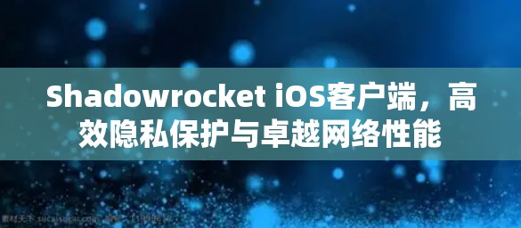 Shadowrocket iOS客户端，高效隐私保护与卓越网络性能