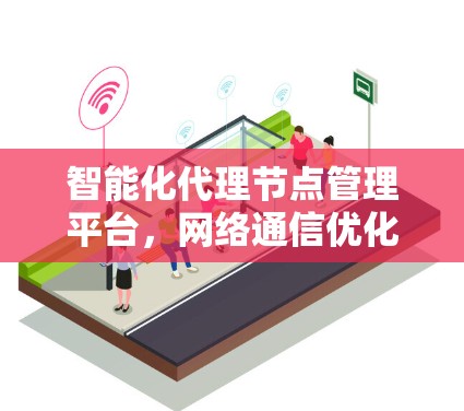 智能化代理节点管理平台，网络通信优化与智能化运维新方案