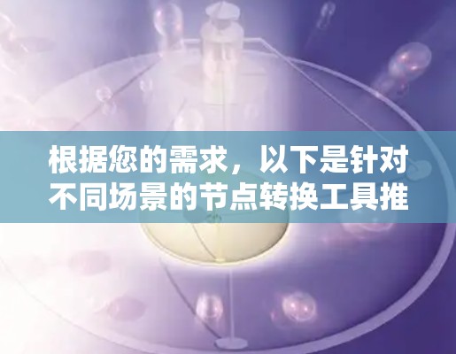根据您的需求，以下是针对不同场景的节点转换工具推荐