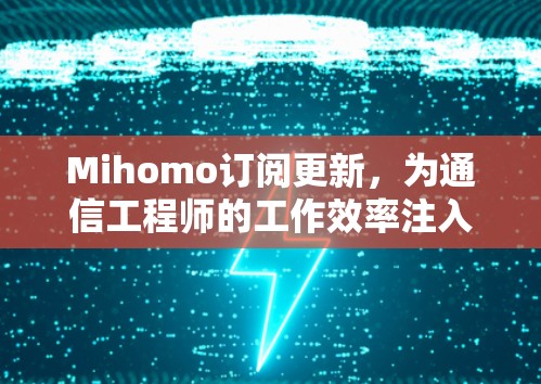Mihomo订阅更新，为通信工程师的工作效率注入新动力