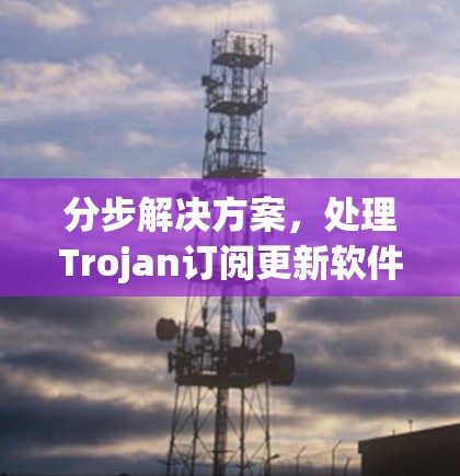 分步解决方案，处理Trojan订阅更新软件