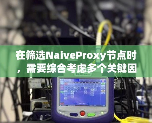在筛选NaiveProxy节点时，需要综合考虑多个关键因素以确保节点的高效性和可靠性。以下是详细的筛选步骤和策略