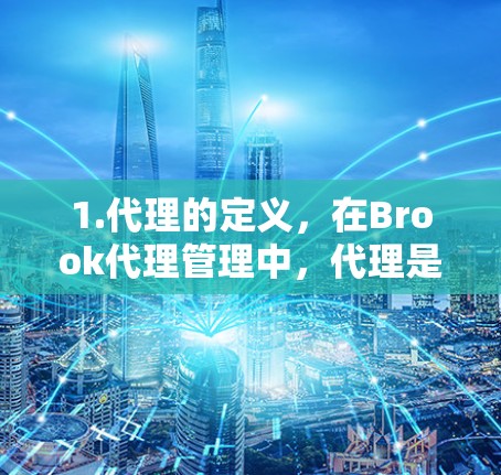 1.代理的定义，在Brook代理管理中，代理是负责特定任务或子项目的人。他们通常由项目经理或团队成员担任，负责执行任务并向上汇报进度