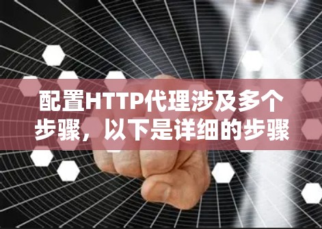 配置HTTP代理涉及多个步骤，以下是详细的步骤指南