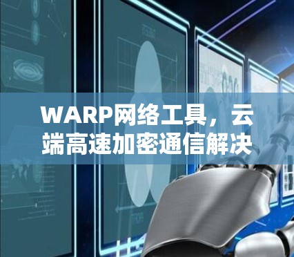 WARP网络工具，云端高速加密通信解决方案