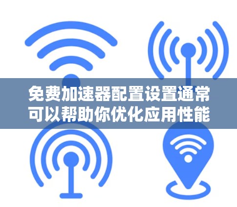 免费加速器配置设置通常可以帮助你优化应用性能、减少延迟或提高吞吐量，但具体的配置步骤会因加速器类型和使用场景而有所不同。以下是一些常见的免费加速器配置设置的建议和步骤，供你参考