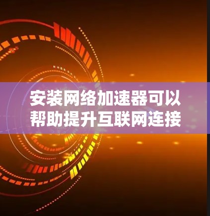 安装网络加速器可以帮助提升互联网连接速度，特别是在游戏、视频流和大文件下载等方面表现更好。以下是安装网络加速器的分步指南
