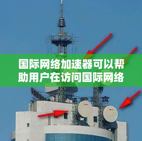 国际网络加速器可以帮助用户在访问国际网络资源时提高速度和性能。以下是一些最新的国际网络加速器推荐