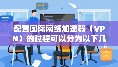 配置国际网络加速器（VPN）的过程可以分为以下几个步骤，确保您能够顺利完成并安全地访问国际资源