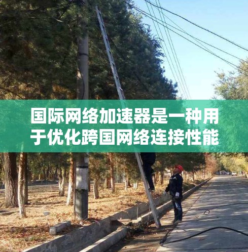 国际网络加速器是一种用于优化跨国网络连接性能的工具，主要用于减少延迟、提高数据传输速度和可靠性。以下是使用国际网络加速器的主要方法和步骤