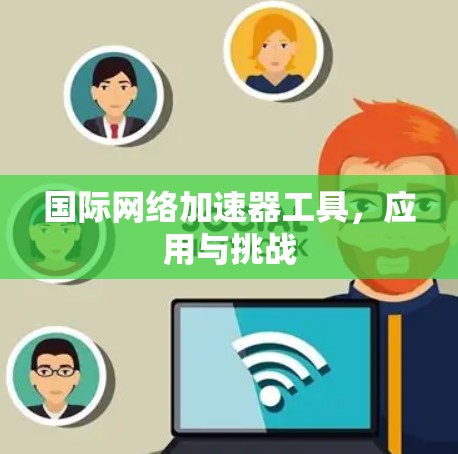 国际网络加速器工具，应用与挑战