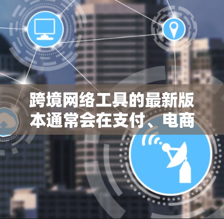 跨境网络工具的最新版本通常会在支付、电商、数据分析、合规、云技术、人工智能以及用户支持等多个方面进行更新，以增强功能和用户体验。以下是对这些方面的详细总结