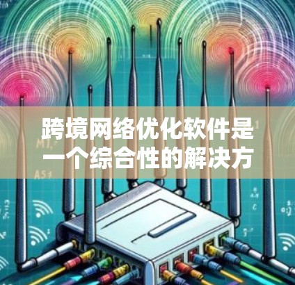 跨境网络优化软件是一个综合性的解决方案，旨在帮助企业在全球网络中高效、可靠地传输数据。以下是对该软件的详细分析和总结