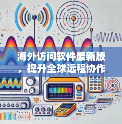 海外访问软件最新版，提升全球远程协作效率