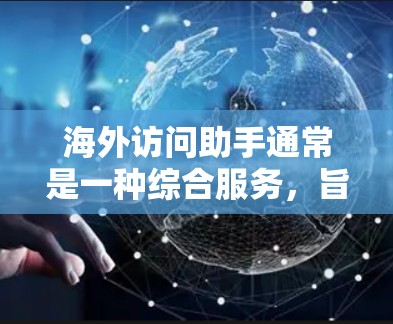 海外访问助手通常是一种综合服务，旨在帮助用户解决在海外访问过程中可能遇到的各种问题和挑战。以下是一些常见的服务内容和步骤