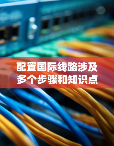 配置国际线路涉及多个步骤和知识点，以下是详细的分步教程