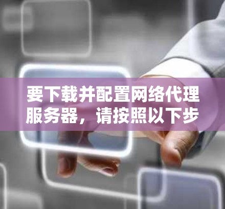 要下载并配置网络代理服务器，请按照以下步骤操作