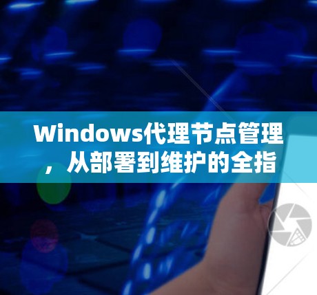Windows代理节点管理，从部署到维护的全指南