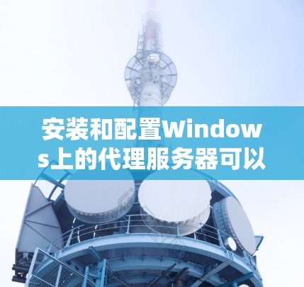 安装和配置Windows上的代理服务器可以按照以下步骤进行