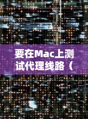 要在Mac上测试代理线路（即代理服务器的连接性和性能）可以按照以下步骤进行